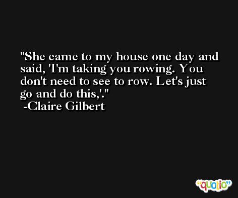 She came to my house one day and said, 'I'm taking you rowing. You don't need to see to row. Let's just go and do this,'. -Claire Gilbert
