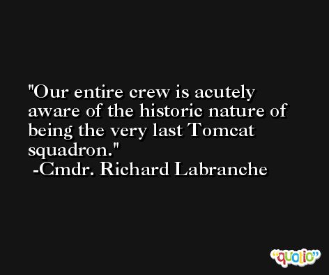 Our entire crew is acutely aware of the historic nature of being the very last Tomcat squadron. -Cmdr. Richard Labranche