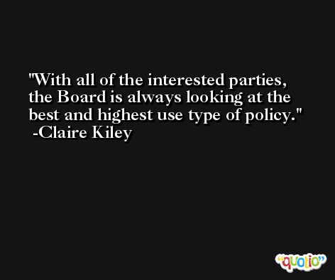 With all of the interested parties, the Board is always looking at the best and highest use type of policy. -Claire Kiley