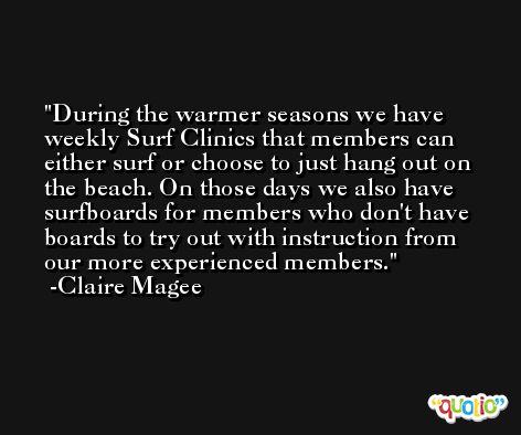 During the warmer seasons we have weekly Surf Clinics that members can either surf or choose to just hang out on the beach. On those days we also have surfboards for members who don't have boards to try out with instruction from our more experienced members. -Claire Magee