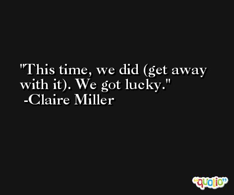This time, we did (get away with it). We got lucky. -Claire Miller