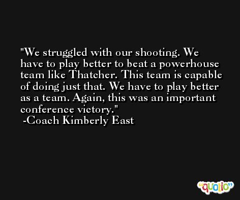 We struggled with our shooting. We have to play better to beat a powerhouse team like Thatcher. This team is capable of doing just that. We have to play better as a team. Again, this was an important conference victory. -Coach Kimberly East