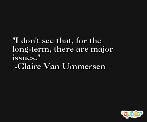I don't see that, for the long-term, there are major issues. -Claire Van Ummersen