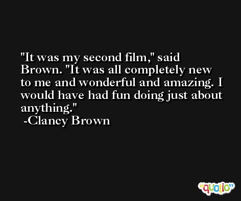 It was my second film,' said Brown. 'It was all completely new to me and wonderful and amazing. I would have had fun doing just about anything. -Clancy Brown