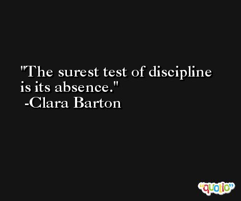 The surest test of discipline is its absence. -Clara Barton