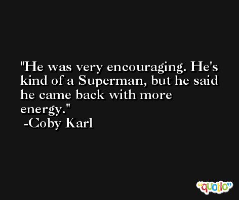 He was very encouraging. He's kind of a Superman, but he said he came back with more energy. -Coby Karl