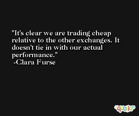 It's clear we are trading cheap relative to the other exchanges. It doesn't tie in with our actual performance. -Clara Furse