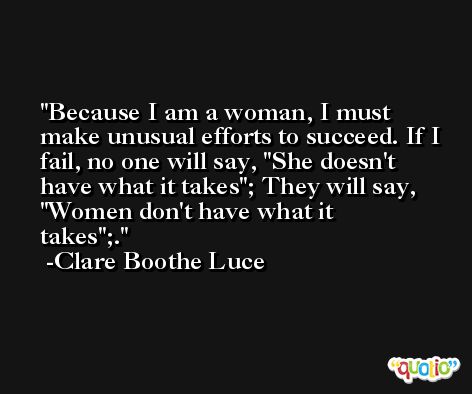 Because I am a woman, I must make unusual efforts to succeed. If I fail, no one will say, 