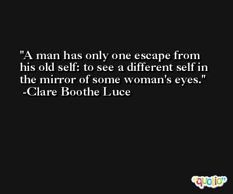 A man has only one escape from his old self: to see a different self in the mirror of some woman's eyes. -Clare Boothe Luce