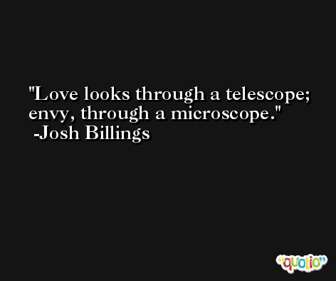 Love looks through a telescope; envy, through a microscope. -Josh Billings