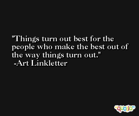 Things turn out best for the people who make the best out of the way things turn out. -Art Linkletter
