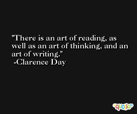 There is an art of reading, as well as an art of thinking, and an art of writing. -Clarence Day