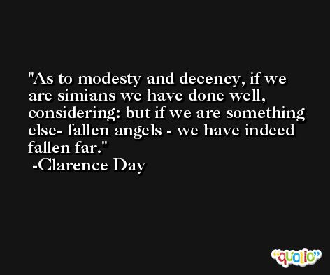 As to modesty and decency, if we are simians we have done well, considering: but if we are something else- fallen angels - we have indeed fallen far. -Clarence Day