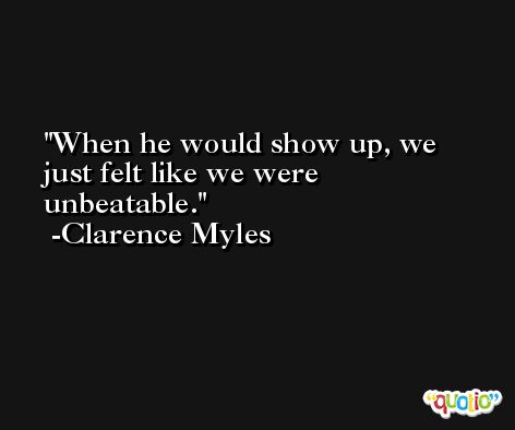 When he would show up, we just felt like we were unbeatable. -Clarence Myles