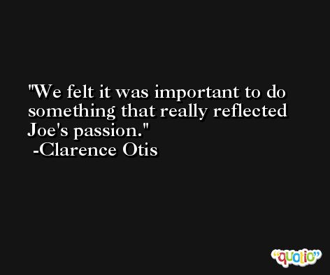 We felt it was important to do something that really reflected Joe's passion. -Clarence Otis