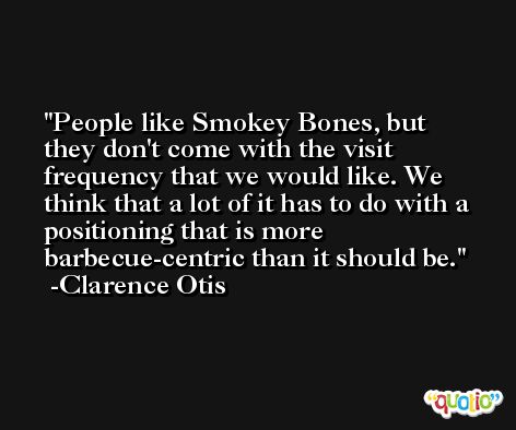 People like Smokey Bones, but they don't come with the visit frequency that we would like. We think that a lot of it has to do with a positioning that is more barbecue-centric than it should be. -Clarence Otis