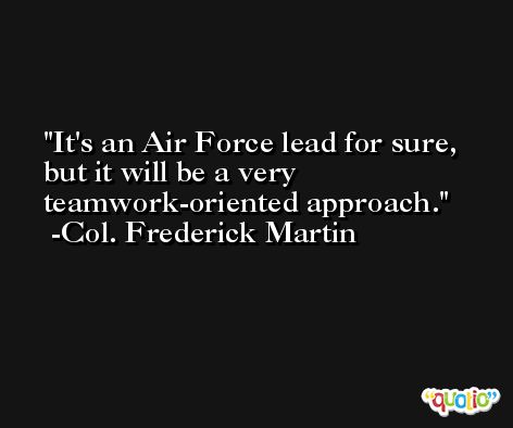 It's an Air Force lead for sure, but it will be a very teamwork-oriented approach. -Col. Frederick Martin