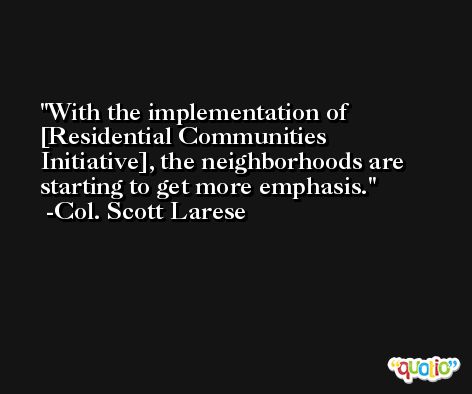 With the implementation of [Residential Communities Initiative], the neighborhoods are starting to get more emphasis. -Col. Scott Larese