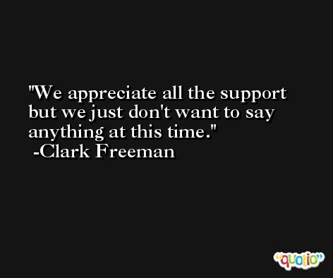 We appreciate all the support but we just don't want to say anything at this time. -Clark Freeman