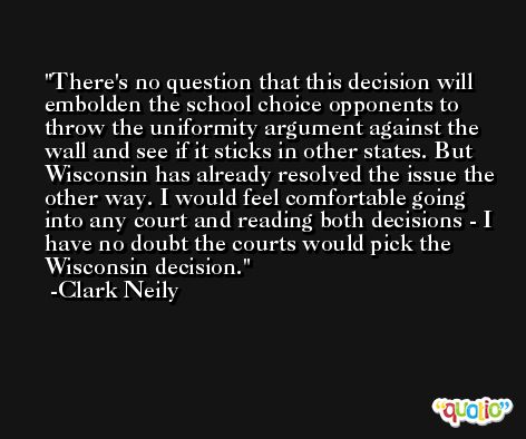 There's no question that this decision will embolden the school choice opponents to throw the uniformity argument against the wall and see if it sticks in other states. But Wisconsin has already resolved the issue the other way. I would feel comfortable going into any court and reading both decisions - I have no doubt the courts would pick the Wisconsin decision. -Clark Neily