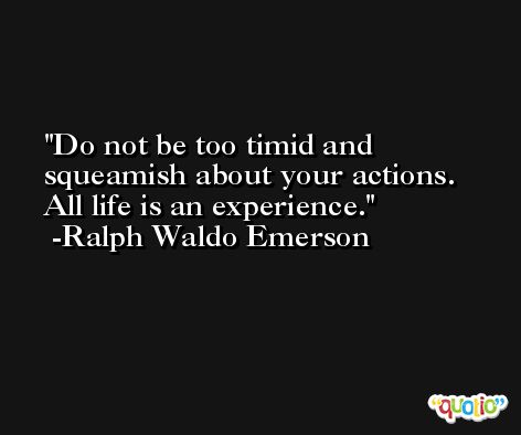 Do not be too timid and squeamish about your actions. All life is an experience. -Ralph Waldo Emerson