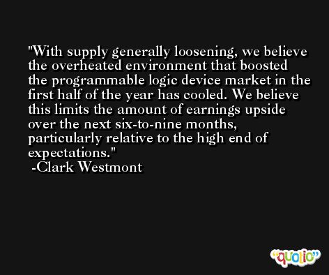 With supply generally loosening, we believe the overheated environment that boosted the programmable logic device market in the first half of the year has cooled. We believe this limits the amount of earnings upside over the next six-to-nine months, particularly relative to the high end of expectations. -Clark Westmont