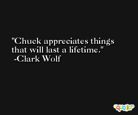 Chuck appreciates things that will last a lifetime. -Clark Wolf