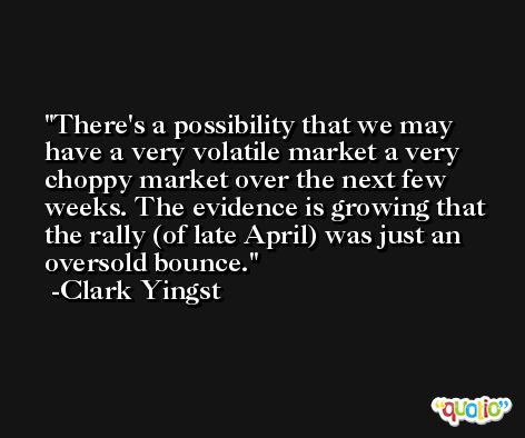 There's a possibility that we may have a very volatile market a very choppy market over the next few weeks. The evidence is growing that the rally (of late April) was just an oversold bounce. -Clark Yingst