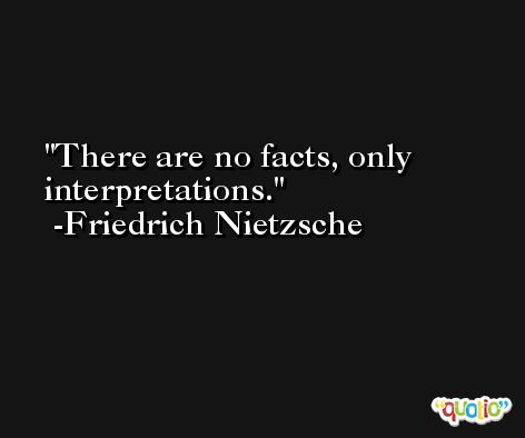 There are no facts, only interpretations. -Friedrich Nietzsche
