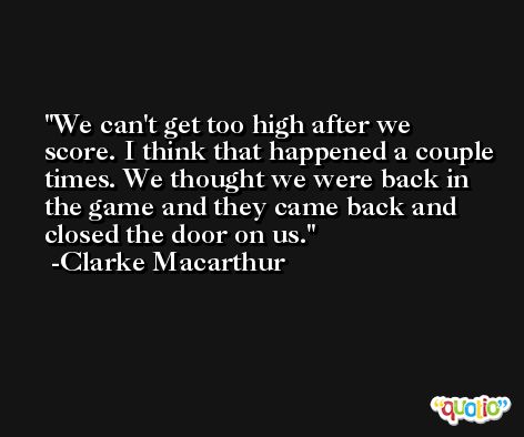 We can't get too high after we score. I think that happened a couple times. We thought we were back in the game and they came back and closed the door on us. -Clarke Macarthur