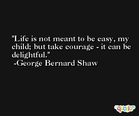 Life is not meant to be easy, my child; but take courage - it can be delightful. -George Bernard Shaw