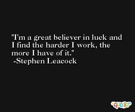 I'm a great believer in luck and I find the harder I work, the more I have of it. -Stephen Leacock