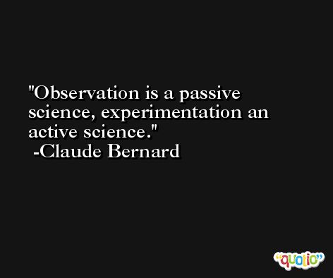 Observation is a passive science, experimentation an active science. -Claude Bernard