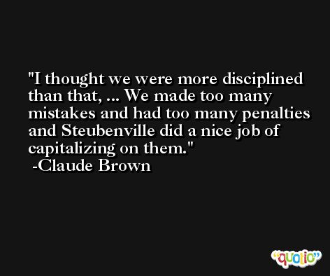 I thought we were more disciplined than that, ... We made too many mistakes and had too many penalties and Steubenville did a nice job of capitalizing on them. -Claude Brown