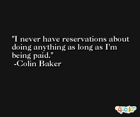 I never have reservations about doing anything as long as I'm being paid. -Colin Baker