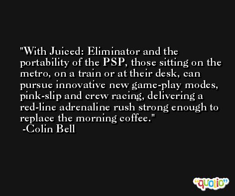 With Juiced: Eliminator and the portability of the PSP, those sitting on the metro, on a train or at their desk, can pursue innovative new game-play modes, pink-slip and crew racing, delivering a red-line adrenaline rush strong enough to replace the morning coffee. -Colin Bell