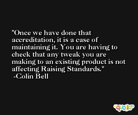 Once we have done that accreditation, it is a case of maintaining it. You are having to check that any tweak you are making to an existing product is not affecting Raising Standards. -Colin Bell