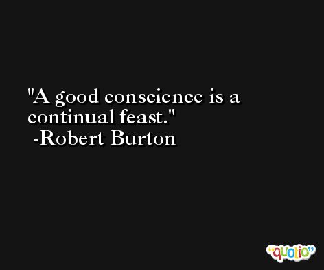 A good conscience is a continual feast. -Robert Burton