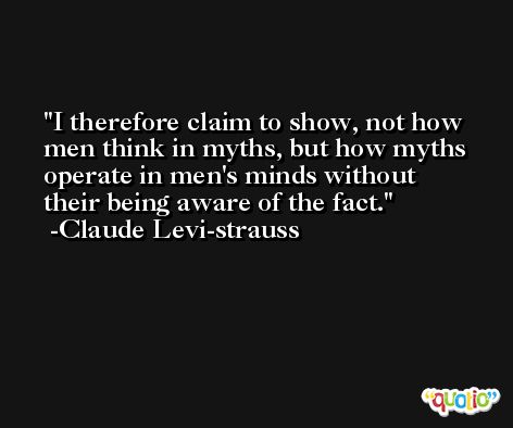 I therefore claim to show, not how men think in myths, but how myths operate in men's minds without their being aware of the fact. -Claude Levi-strauss