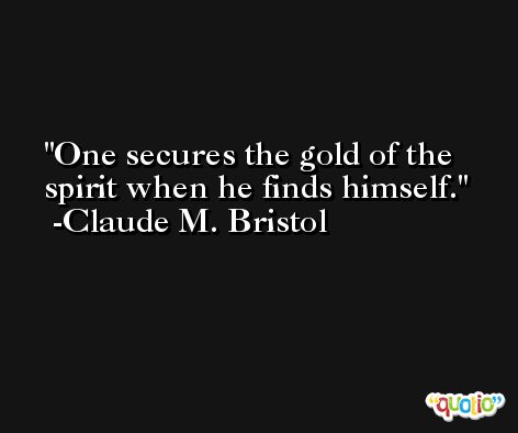 One secures the gold of the spirit when he finds himself. -Claude M. Bristol
