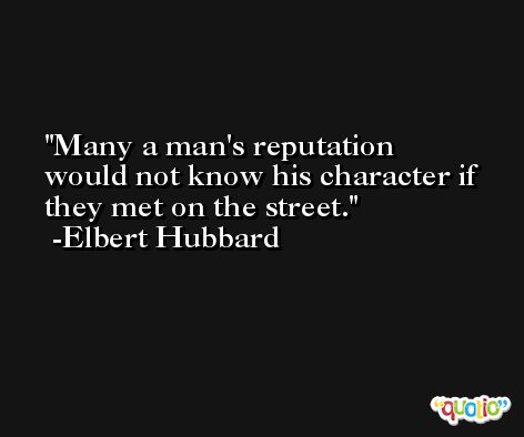 Many a man's reputation would not know his character if they met on the street. -Elbert Hubbard