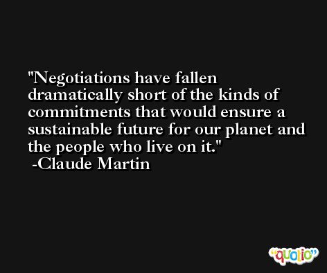 Negotiations have fallen dramatically short of the kinds of commitments that would ensure a sustainable future for our planet and the people who live on it. -Claude Martin