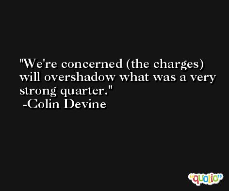 We're concerned (the charges) will overshadow what was a very strong quarter. -Colin Devine