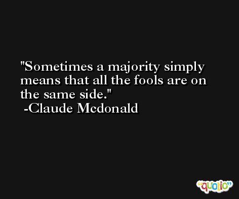 Sometimes a majority simply means that all the fools are on the same side. -Claude Mcdonald