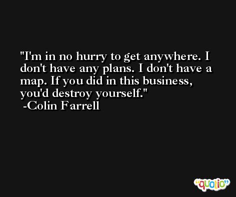 I'm in no hurry to get anywhere. I don't have any plans. I don't have a map. If you did in this business, you'd destroy yourself. -Colin Farrell