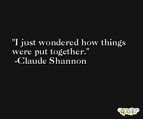 I just wondered how things were put together. -Claude Shannon