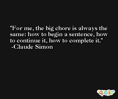 For me, the big chore is always the same: how to begin a sentence, how to continue it, how to complete it. -Claude Simon