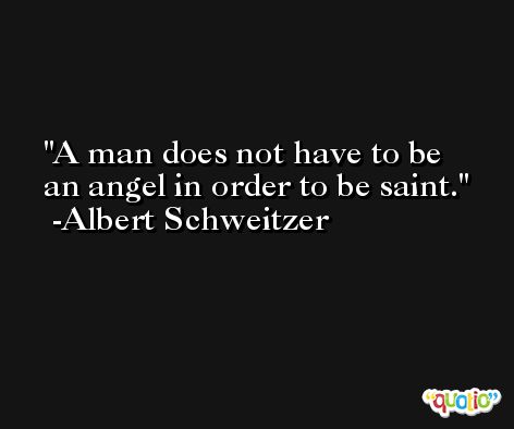 A man does not have to be an angel in order to be saint. -Albert Schweitzer