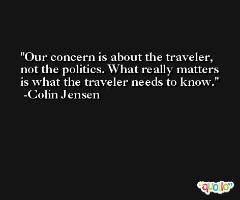 Our concern is about the traveler, not the politics. What really matters is what the traveler needs to know. -Colin Jensen