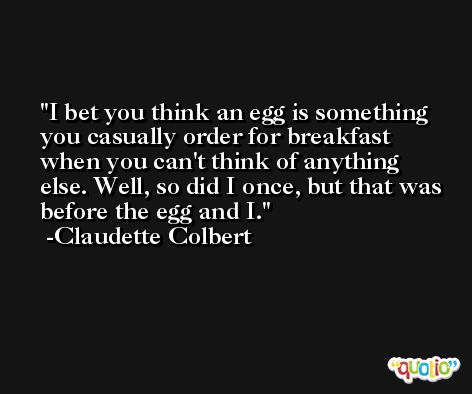 I bet you think an egg is something you casually order for breakfast when you can't think of anything else. Well, so did I once, but that was before the egg and I. -Claudette Colbert